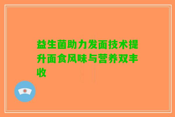 益生菌助力发面技术提升面食风味与营养双丰收