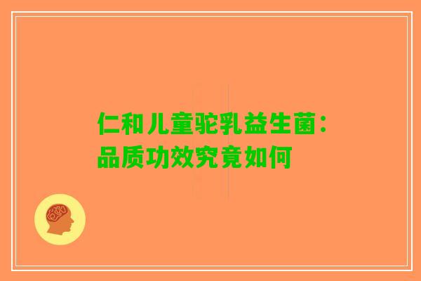 仁和儿童驼乳益生菌：品质功效究竟如何