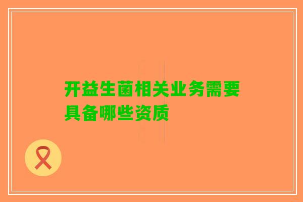 开益生菌相关业务需要具备哪些资质