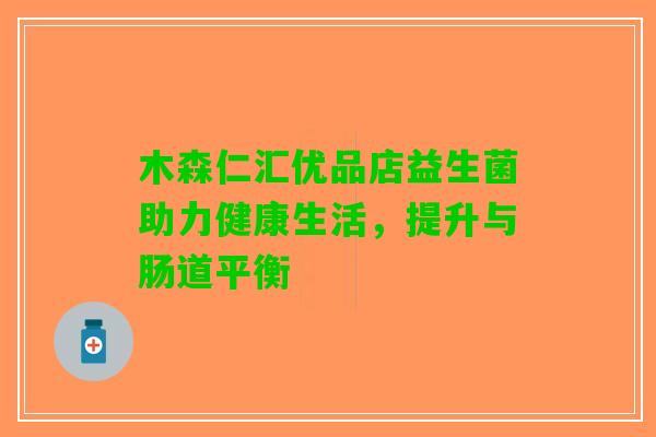 木森仁汇优品店益生菌助力健康生活，提升与肠道平衡