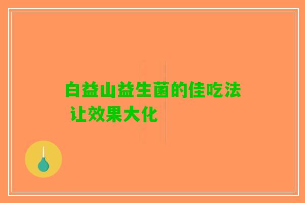 白益山益生菌的佳吃法 让效果大化
