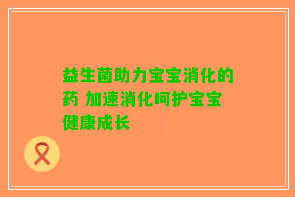 益生菌助力宝宝消化的药 加速消化呵护宝宝健康成长