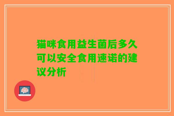 猫咪食用益生菌后多久可以安全食用速诺的建议分析 猫咪食用益生菌后多久可以安全食用速诺的建议分析