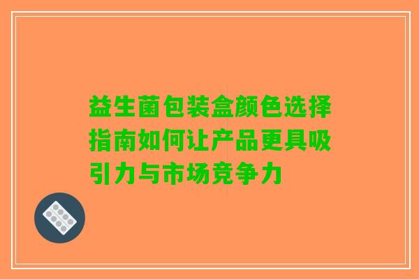 益生菌包装盒颜色选择指南如何让产品更具吸引力与市场竞争力