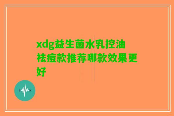 xdg益生菌水乳控油祛痘款推荐哪款效果更好 xdg益生菌水乳控油祛痘款推荐哪款效果更好