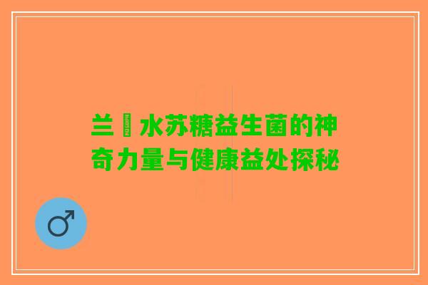 兰葹水苏糖益生菌的神奇力量与健康益处探秘