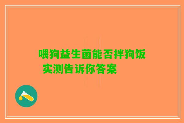 喂狗益生菌能否拌狗饭 实测告诉你答案 喂狗益生菌能否拌狗饭 实测告诉你答案