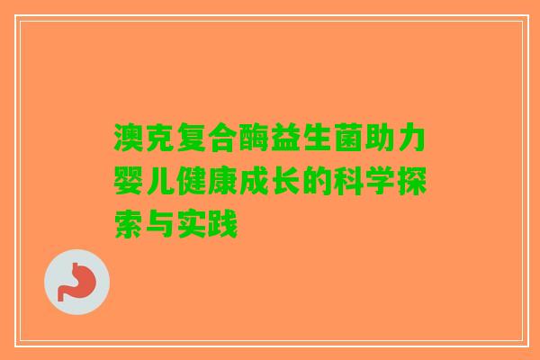 澳克复合酶益生菌助力婴儿健康成长的科学探索与实践