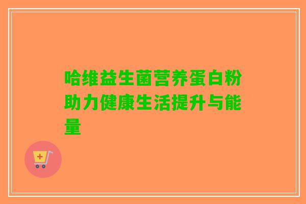 哈维益生菌营养蛋白粉助力健康生活提升与能量