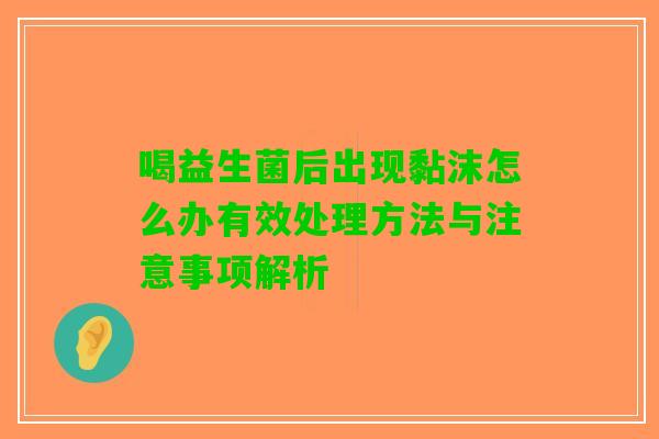 喝益生菌后出现黏沫怎么办有效处理方法与注意事项解析