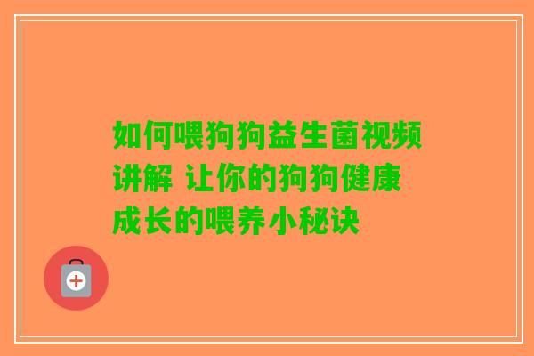 如何喂狗狗益生菌视频讲解 让你的狗狗健康成长的喂养小秘诀