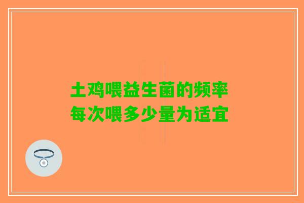 土鸡喂益生菌的频率 每次喂多少量为适宜 土鸡喂益生菌的频率 每次喂多少量为适宜
