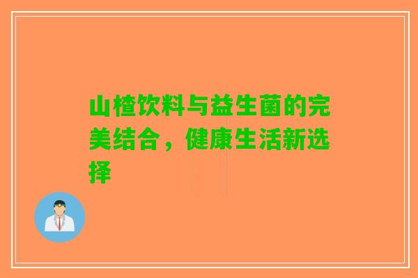 山楂饮料与益生菌的完美结合,健康生活新选择 山楂饮料与益生菌的完美结合,健康生活新选择