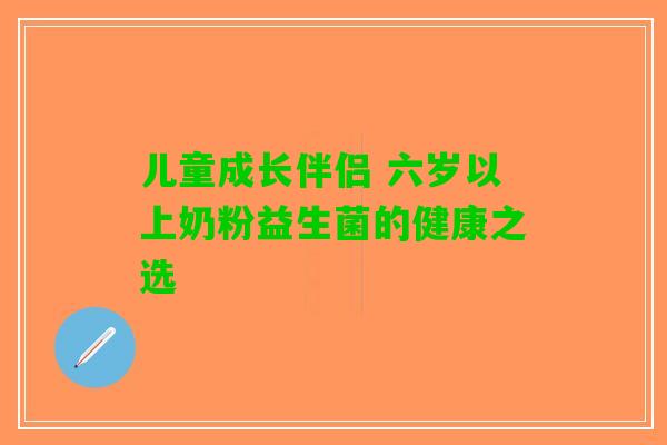 儿童成长伴侣 六岁以上奶粉益生菌的健康之选 儿童成长伴侣 六岁以上奶粉益生菌的健康之选