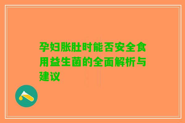孕妇胀肚时能否安全食用益生菌的全面解析与建议