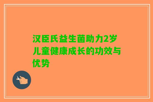 汉臣氏益生菌助力2岁儿童健康成长的功效与优势