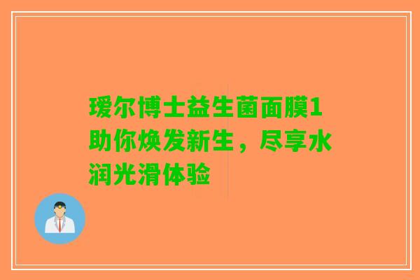 瑷尔博士益生菌面膜1助你焕发新生，尽享水润光滑体验