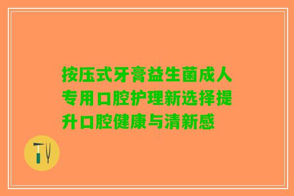 按压式牙膏益生菌成人专用口腔护理新选择提升口腔健康与清新感