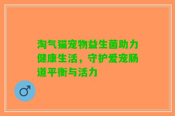 淘气猫宠物益生菌助力健康生活，守护爱宠肠道平衡与活力