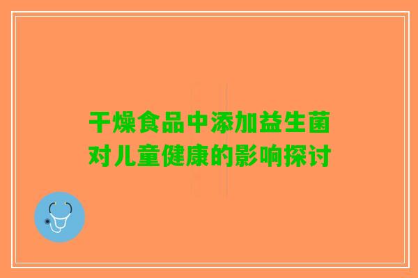 干燥食品中添加益生菌对儿童健康的影响探讨