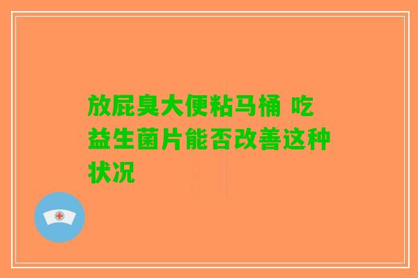放屁臭大便粘马桶 吃益生菌片能否改善这种状况