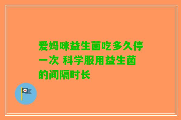 爱妈咪益生菌吃多久停一次 科学服用益生菌的间隔时长 爱妈咪益生菌吃多久停一次 科学服用益生菌的间隔时长