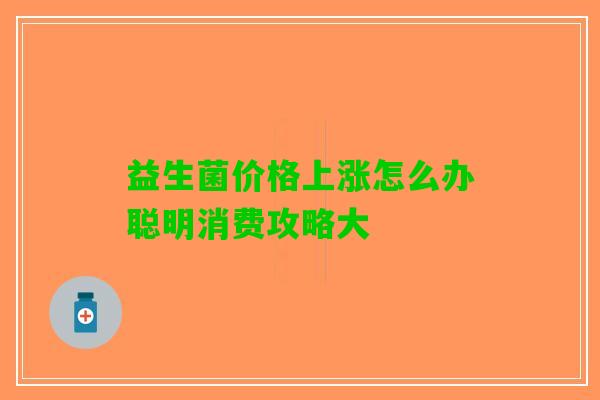 益生菌价格上涨怎么办聪明消费攻略大
