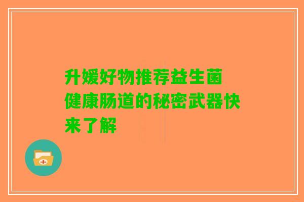 升媛好物推荐益生菌 健康肠道的秘密武器快来了解