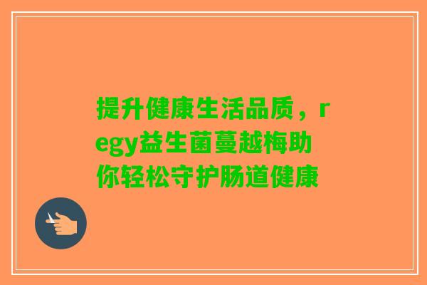 提升健康生活品质,regy益生菌蔓越梅助你轻松守护肠道健康 提升健康生活品质,regy益生菌蔓越梅助你轻松守护肠道健康