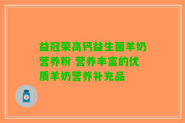益冠荣高钙益生菌羊奶营养粉 营养丰富的优质羊奶营养补充品 益冠荣高钙益生菌羊奶营养粉 营养丰富的优质羊奶营养补充品