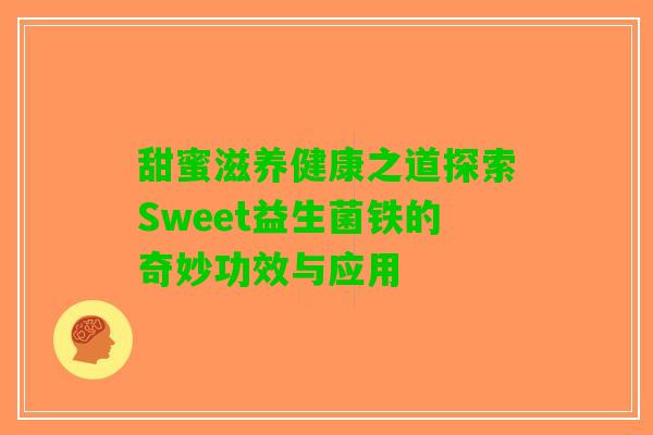 甜蜜滋养健康之道探索Sweet益生菌铁的奇妙功效与应用