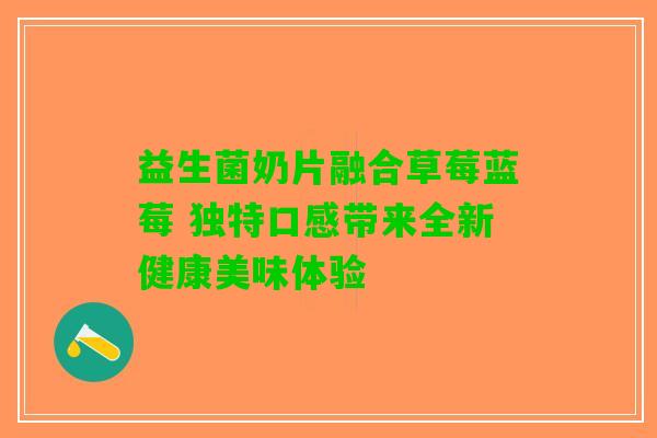 益生菌奶片融合草莓蓝莓 独特口感带来全新健康美味体验