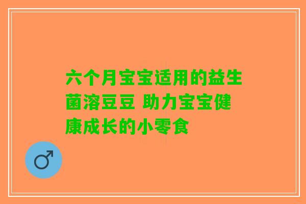 六个月宝宝适用的益生菌溶豆豆 助力宝宝健康成长的小零食