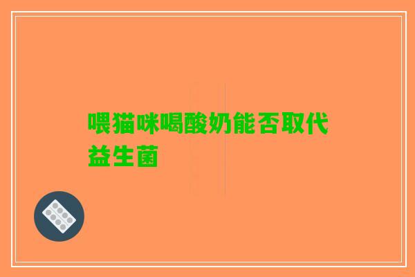 喂猫咪喝酸奶能否取代益生菌