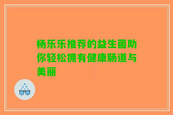 杨乐乐推荐的益生菌助你轻松拥有健康肠道与美丽