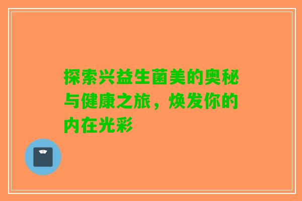 探索兴益生菌美的奥秘与健康之旅,焕发你的内在光彩 探索兴益生菌美的奥秘与健康之旅,焕发你的内在光彩