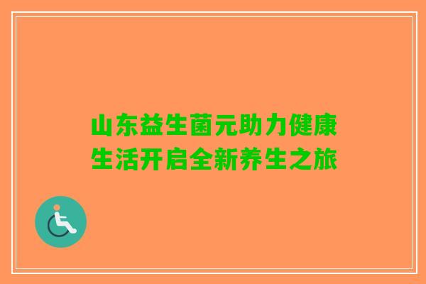山东益生菌元助力健康生活开启全新养生之旅
