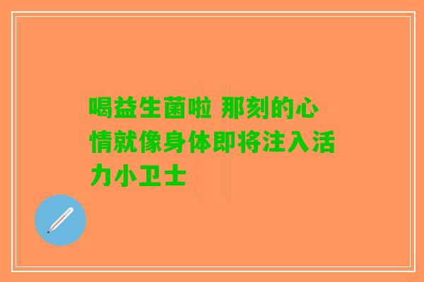 喝益生菌啦 那刻的心情就像身体即将注入活力小卫士