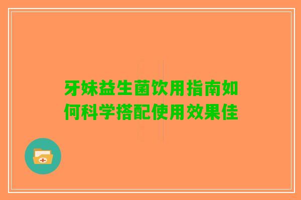 牙妹益生菌饮用指南如何科学搭配使用效果佳