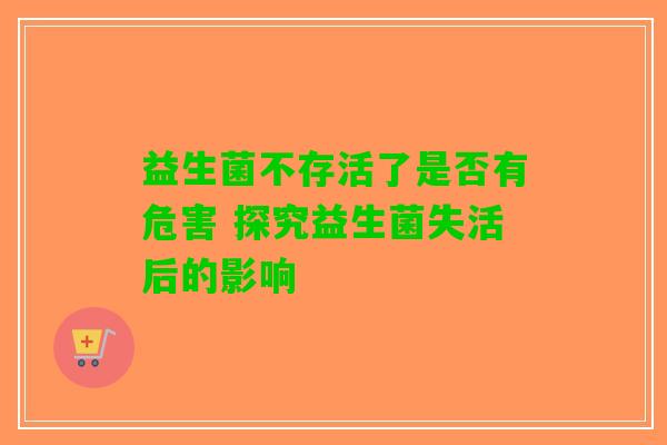 益生菌不存活了是否有危害 探究益生菌失活后的影响