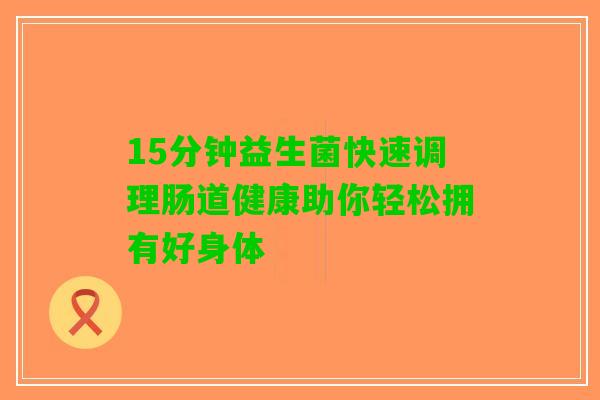 15分钟益生菌快速调理肠道健康助你轻松拥有好身体