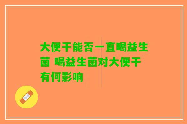 大便干能否一直喝益生菌 喝益生菌对大便干有何影响 大便干能否一直喝益生菌 喝益生菌对大便干有何影响