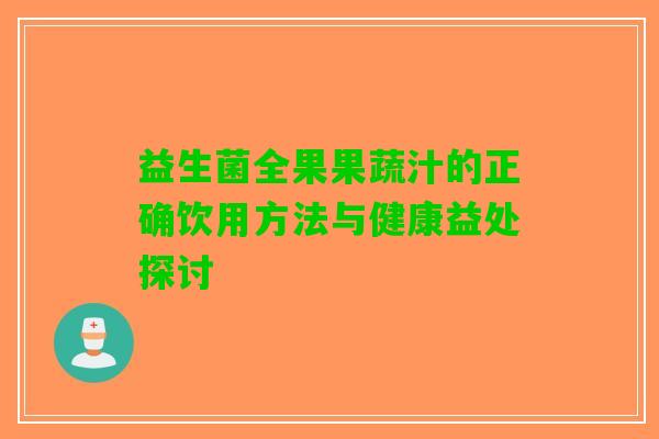 益生菌全果果蔬汁的正确饮用方法与健康益处探讨