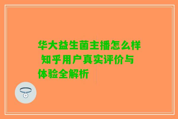 华大益生菌主播怎么样 知乎用户真实评价与体验全解析