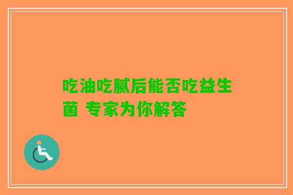 吃油吃腻后能否吃益生菌 专家为你解答