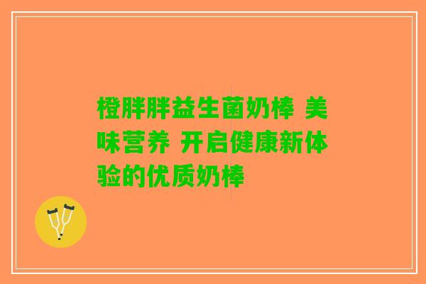橙胖胖益生菌奶棒 美味营养 开启健康新体验的优质奶棒