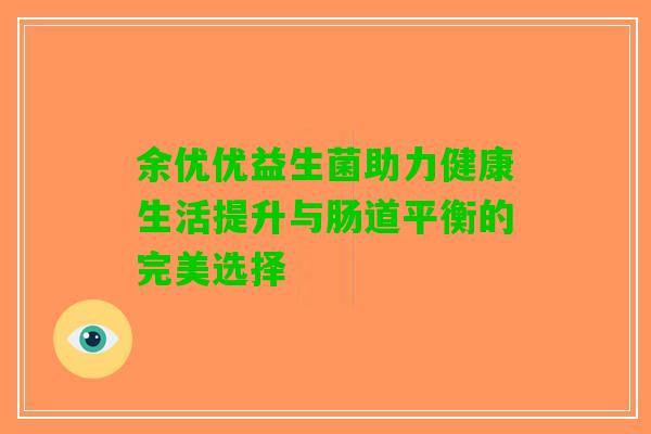 余优优益生菌助力健康生活提升与肠道平衡的完美选择