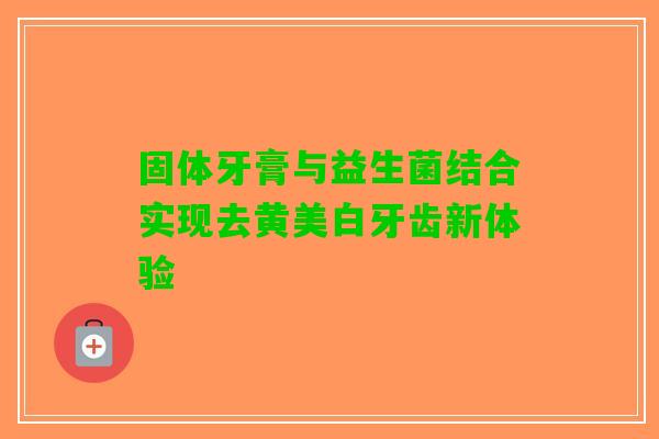 固体牙膏与益生菌结合实现去黄美白牙齿新体验