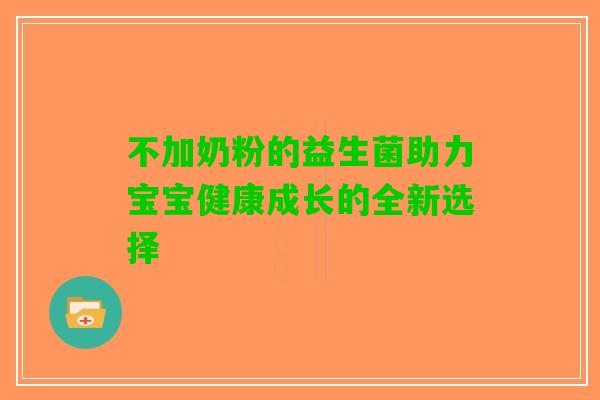 不加奶粉的益生菌助力宝宝健康成长的全新选择