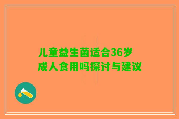 儿童益生菌适合36岁成人食用吗探讨与建议
